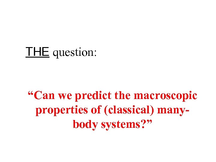 THE question: “Can we predict the macroscopic properties of (classical) manybody systems? ” 