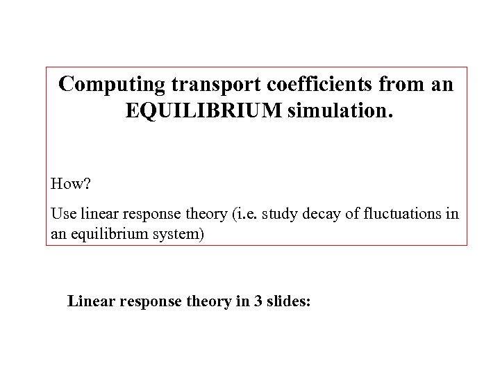 Computing transport coefficients from an EQUILIBRIUM simulation. How? Use linear response theory (i. e.