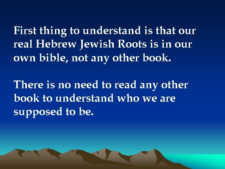 First thing to understand is that our real Hebrew Jewish Roots is in our