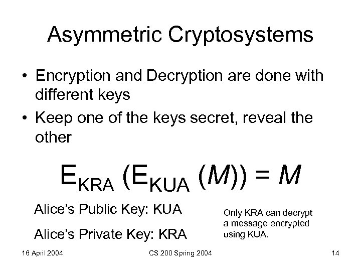 Asymmetric Cryptosystems • Encryption and Decryption are done with different keys • Keep one