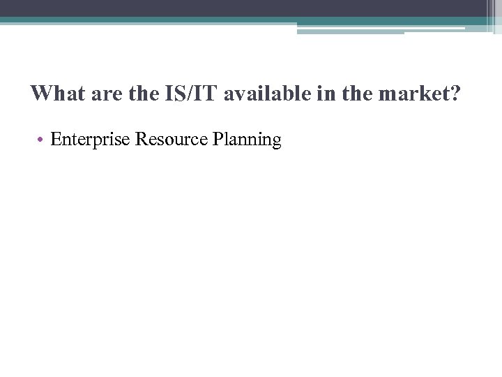 What are the IS/IT available in the market? • Enterprise Resource Planning 