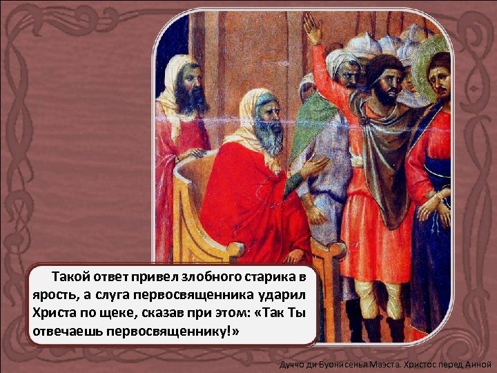 Такой ответ привел злобного старика в ярость, а слуга первосвященника ударил Христа по щеке,