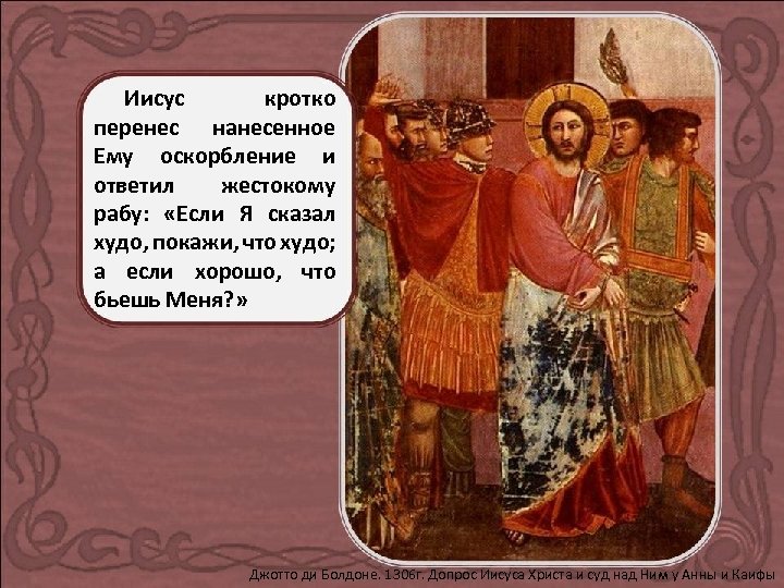 Иисус кротко перенес нанесенное Ему оскорбление и ответил жестокому рабу: «Если Я сказал худо,