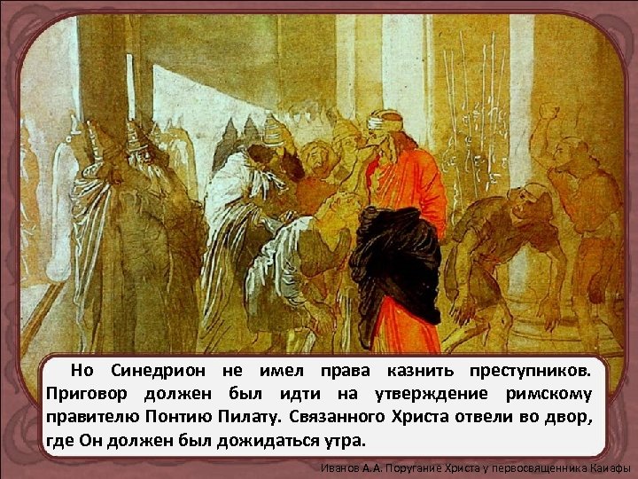 Но Синедрион не имел права казнить преступников. Приговор должен был идти на утверждение римскому