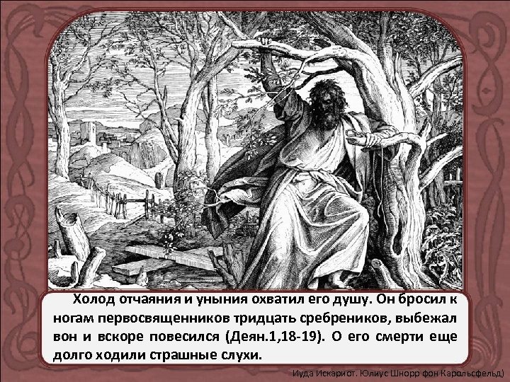 Холод отчаяния и уныния охватил его душу. Он бросил к ногам первосвященников тридцать сребреников,