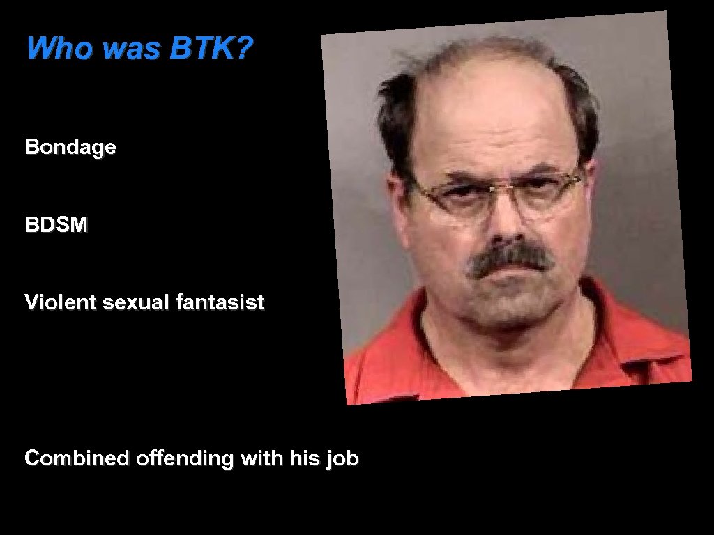 Who was BTK? Bondage BDSM Violent sexual fantasist Combined offending with his job 