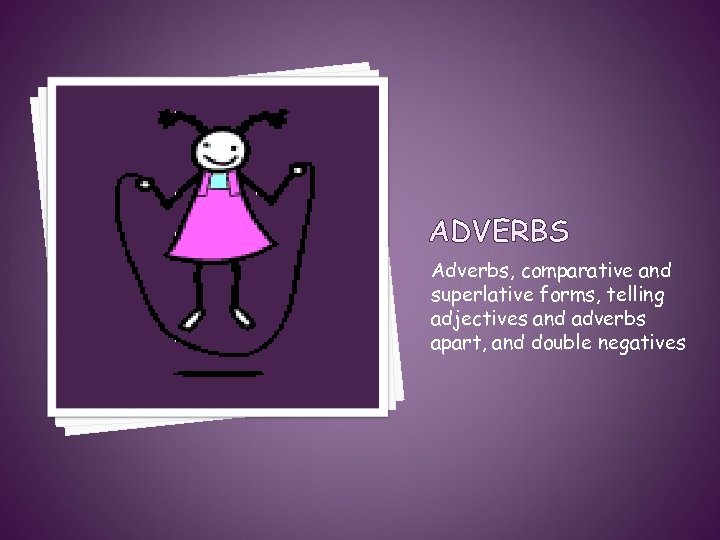 Adverbs, comparative and superlative forms, telling adjectives and adverbs apart, and double negatives 