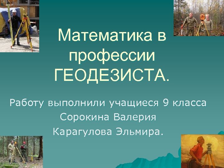 Математика в профессии ГЕОДЕЗИСТА. Работу выполнили учащиеся 9 класса Сорокина Валерия Карагулова Эльмира. 