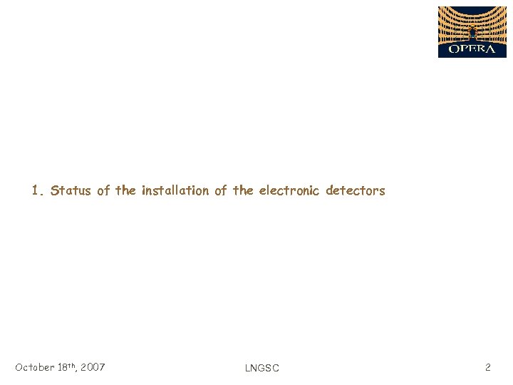 1. Status of the installation of the electronic detectors October 18 th, 2007 LNGSC