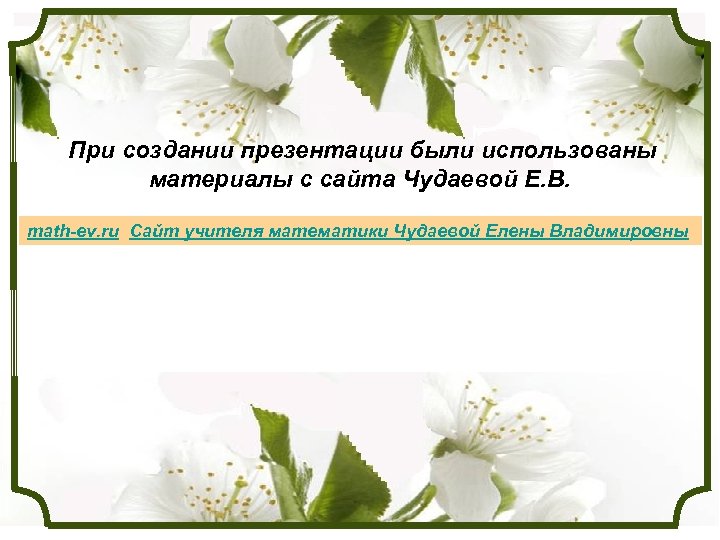 При создании презентации были использованы материалы с сайта Чудаевой Е. В. math-ev. ru Сайт