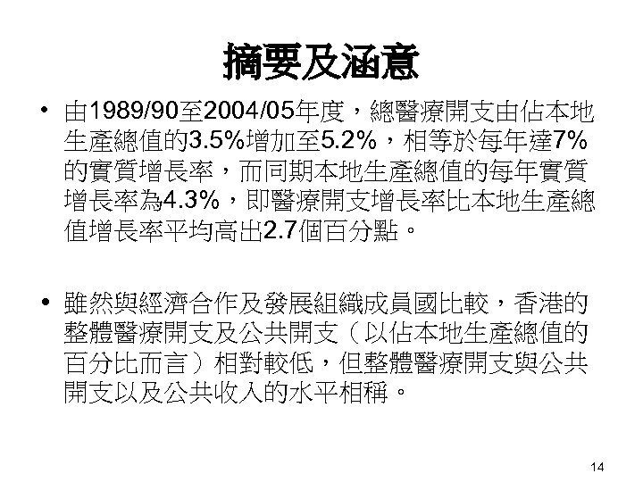 摘要及涵意 • 由 1989/90至 2004/05年度，總醫療開支由佔本地 生產總值的3. 5%增加至 5. 2%，相等於每年達 7% 的實質增長率，而同期本地生產總值的每年實質 增長率為 4. 3%，即醫療開支增長率比本地生產總