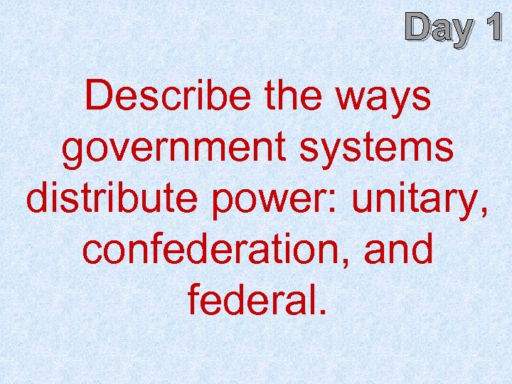 Day 1 Describe the ways government systems distribute power: unitary, confederation, and federal. 