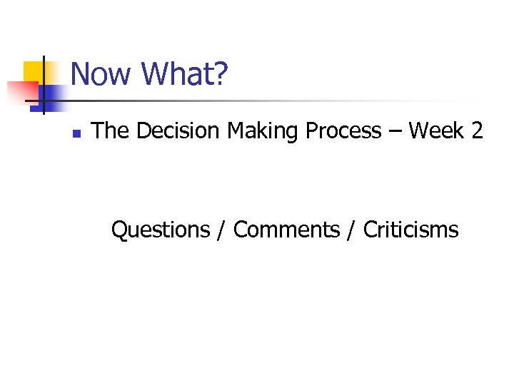 Now What? n The Decision Making Process – Week 2 Questions / Comments /