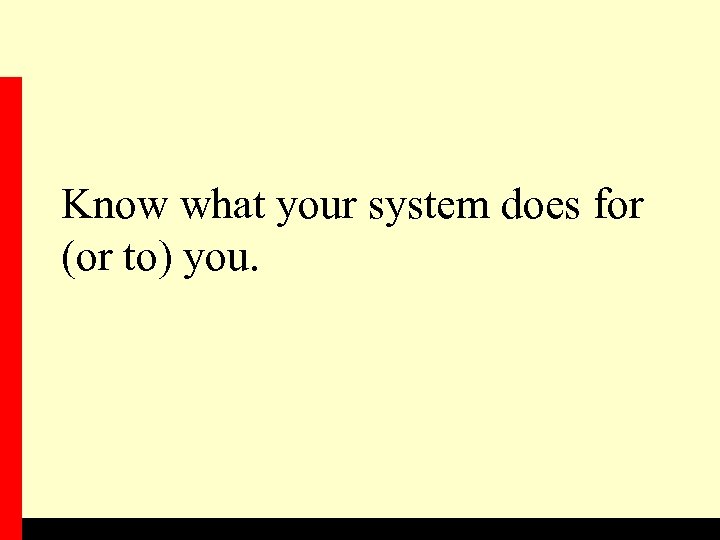 Know what your system does for (or to) you. 
