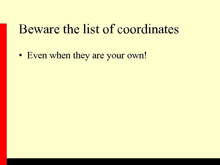 Beware the list of coordinates • Even when they are your own! 