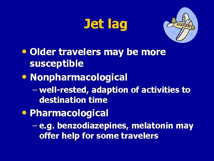 Jet lag • Older travelers may be more susceptible • Nonpharmacological – well-rested, adaption