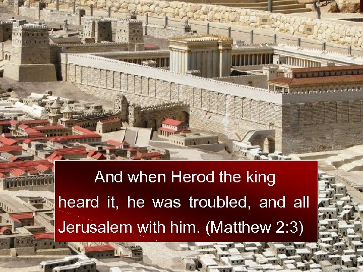 And when Herod the king heard it, he was troubled, and all Jerusalem with