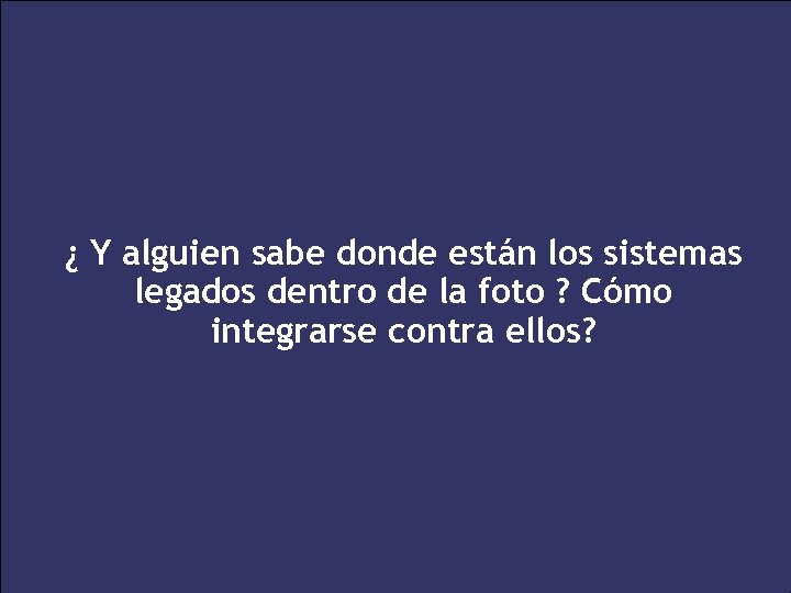 ¿ Y alguien sabe donde están los sistemas legados dentro de la foto ?