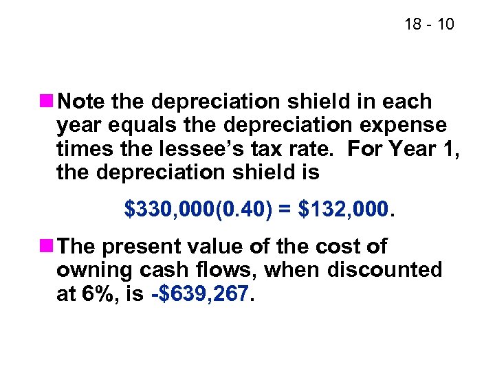 18 - 10 n Note the depreciation shield in each year equals the depreciation