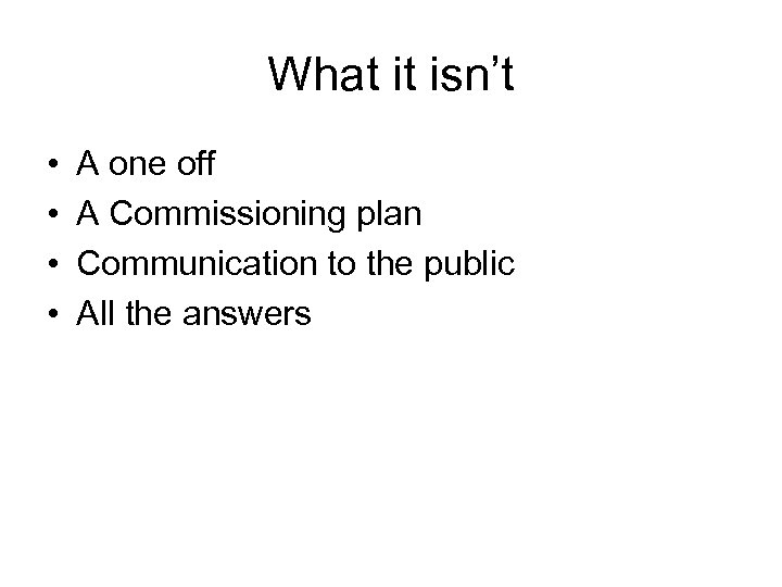 What it isn’t • • A one off A Commissioning plan Communication to the