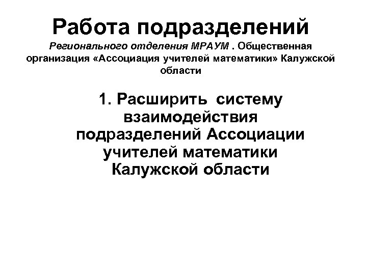 Работа подразделений Регионального отделения МРАУМ. Общественная организация «Ассоциация учителей математики» Калужской области 1. Расширить