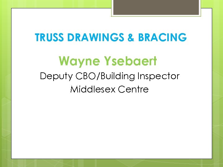 TRUSS DRAWINGS & BRACING Wayne Ysebaert Deputy CBO/Building Inspector Middlesex Centre 