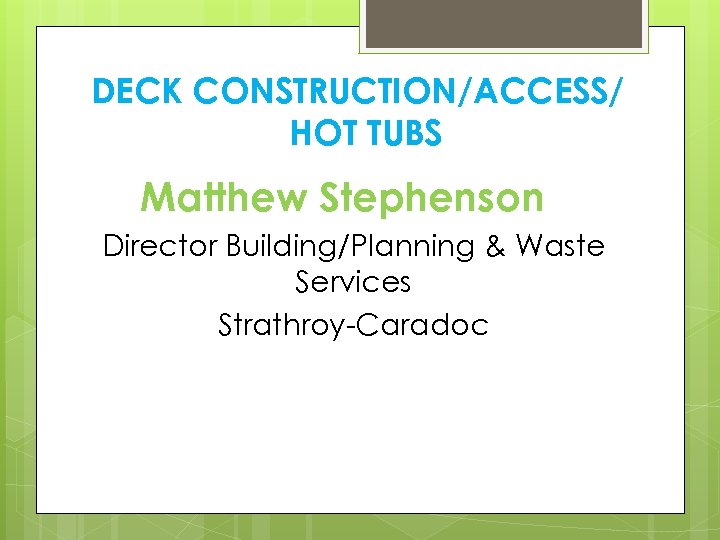 DECK CONSTRUCTION/ACCESS/ HOT TUBS Matthew Stephenson Director Building/Planning & Waste Services Strathroy-Caradoc 