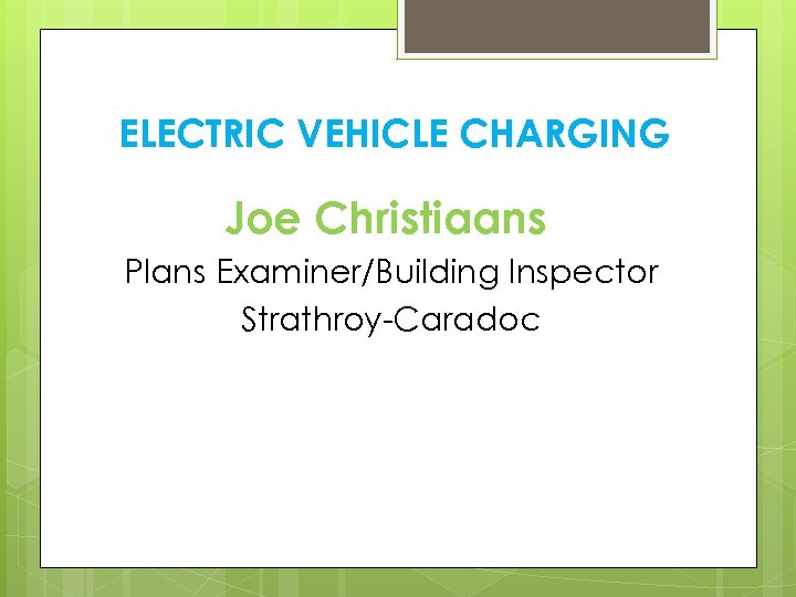 ELECTRIC VEHICLE CHARGING Joe Christiaans Plans Examiner/Building Inspector Strathroy-Caradoc 