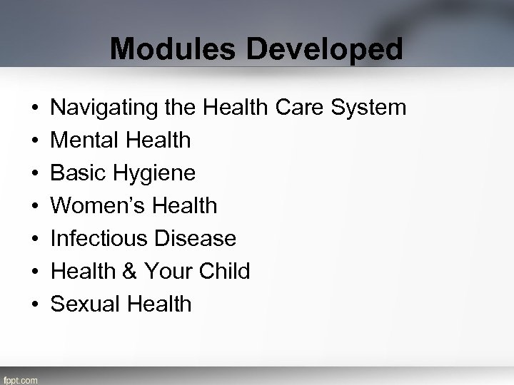 Modules Developed • • Navigating the Health Care System Mental Health Basic Hygiene Women’s