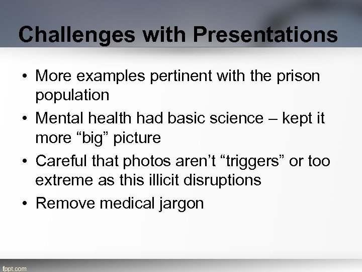 Challenges with Presentations • More examples pertinent with the prison population • Mental health