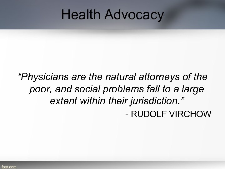 Health Advocacy “Physicians are the natural attorneys of the poor, and social problems fall