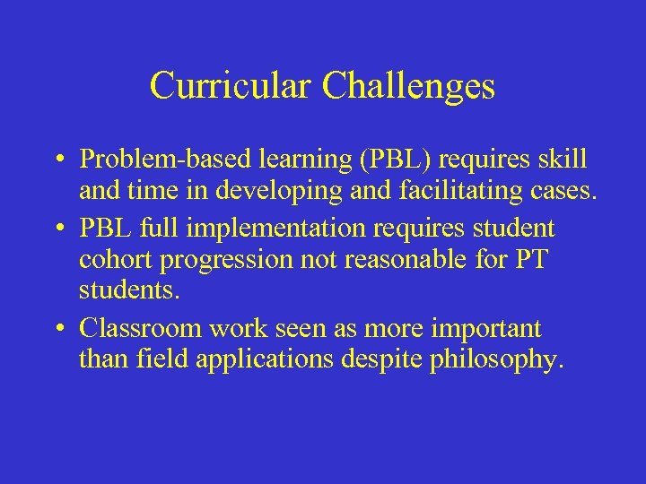 Curricular Challenges • Problem-based learning (PBL) requires skill and time in developing and facilitating