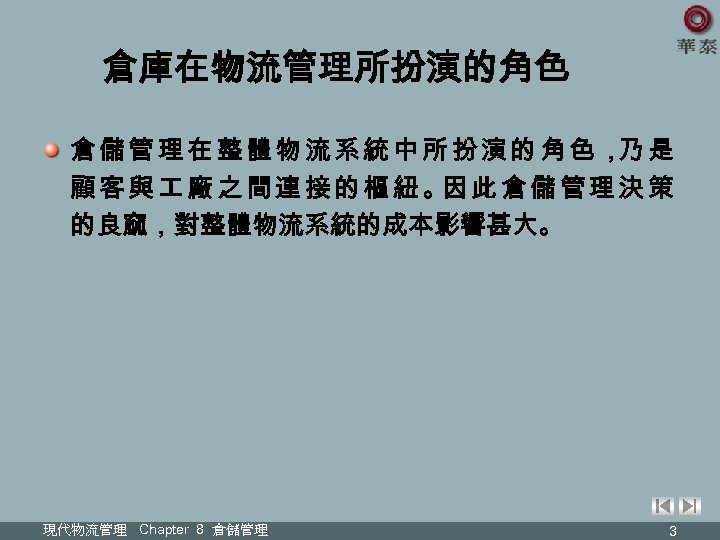 倉庫在物流管理所扮演的角色 倉儲管理在整體物流系統中所扮演的角色， 是 乃 顧客與 廠之間連接的樞紐。 此倉儲管理決策 因 的良窳，對整體物流系統的成本影響甚大。 現代物流管理 Chapter 8 倉儲管理 3