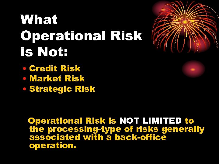 What Operational Risk is Not: • Credit Risk • Market Risk • Strategic Risk