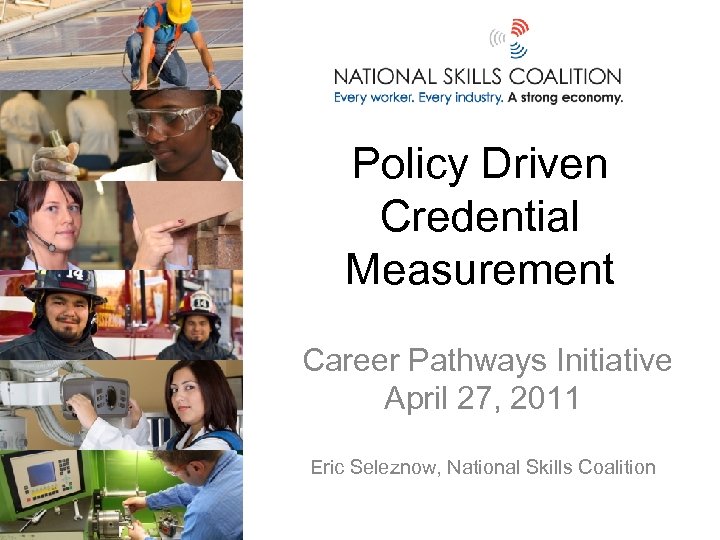 Policy Driven Credential Measurement Career Pathways Initiative April 27, 2011 Eric Seleznow, National Skills