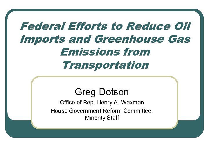 Federal Efforts to Reduce Oil Imports and Greenhouse Gas Emissions from Transportation Greg Dotson