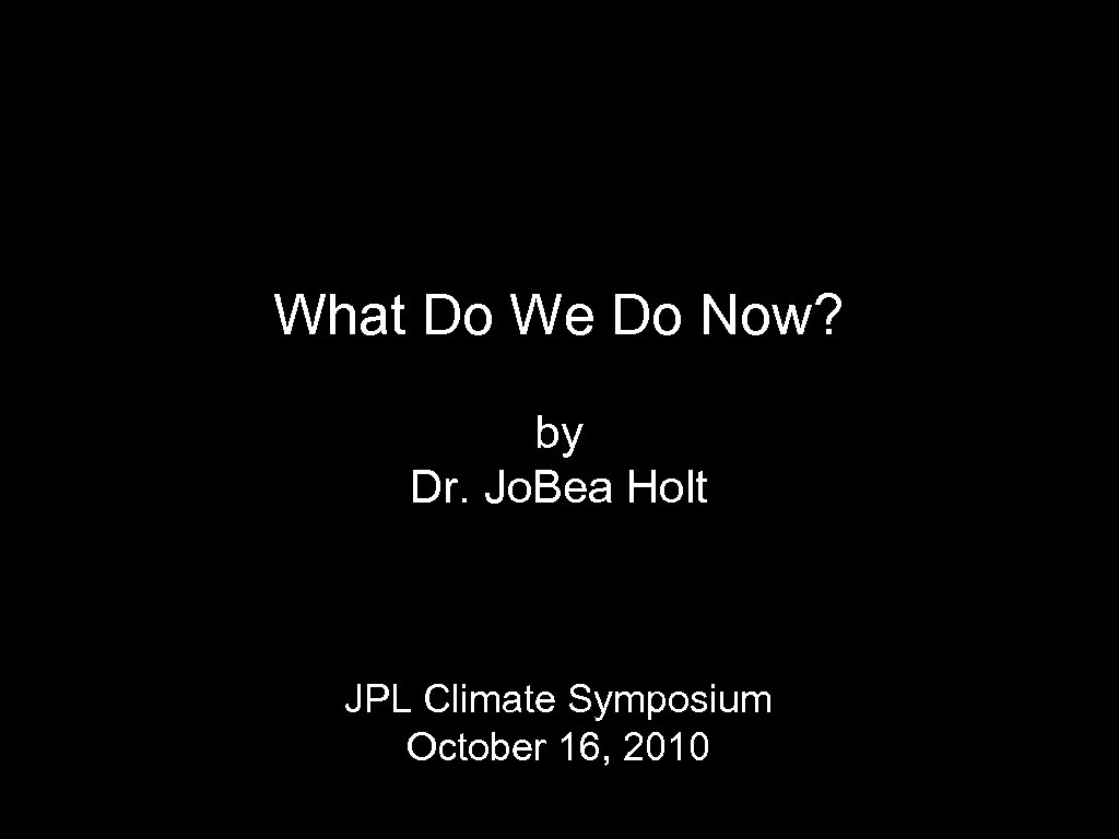 What Do We Do Now? by Dr. Jo. Bea Holt JPL Climate Symposium October