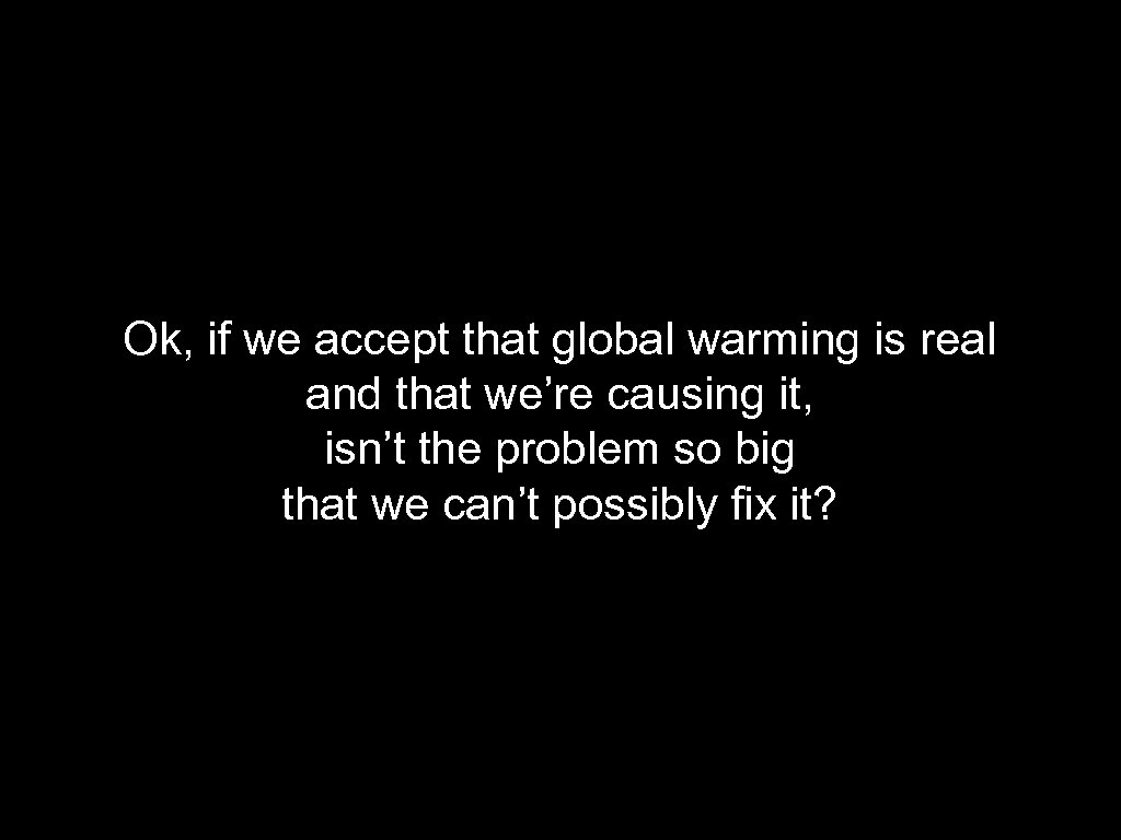 Ok, if we accept that global warming is real and that we’re causing it,