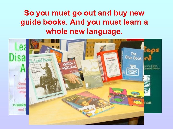 So you must go out and buy new guide books. And you must learn