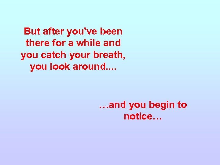 But after you've been there for a while and you catch your breath, you