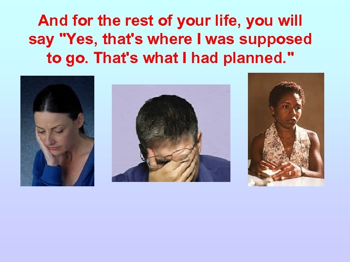 And for the rest of your life, you will say "Yes, that's where I