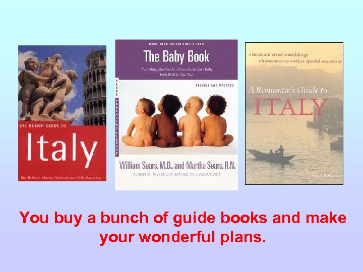 You buy a bunch of guide books and make your wonderful plans. 