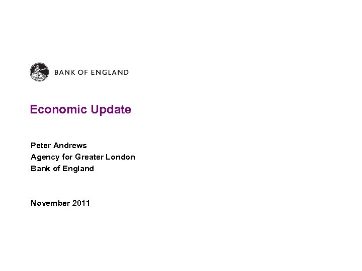 Economic Update Peter Andrews Agency for Greater London Bank of England November 2011 