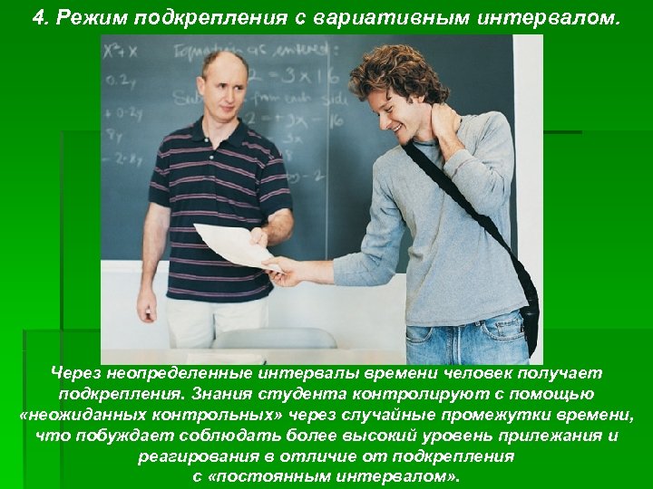 4. Режим подкрепления с вариативным интервалом. Через неопределенные интервалы времени человек получает подкрепления. Знания