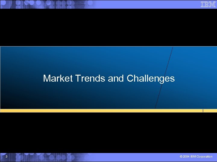 Market Trends and Challenges 3 © 2004 IBM Corporation 