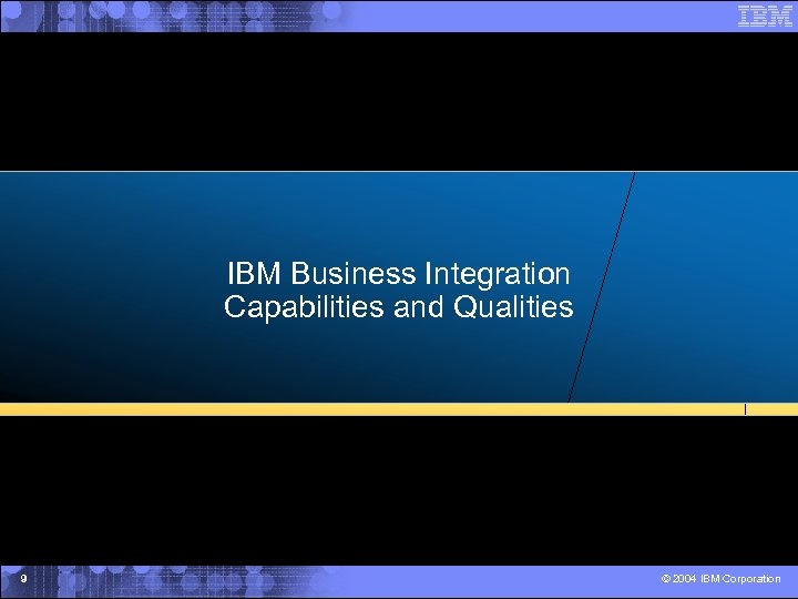 IBM Business Integration Capabilities and Qualities 9 © 2004 IBM Corporation 