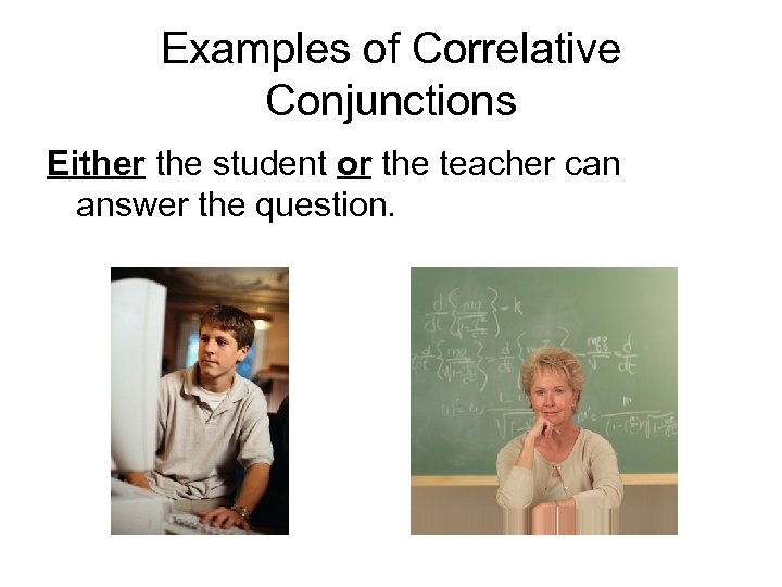 Examples of Correlative Conjunctions Either the student or the teacher can answer the question.