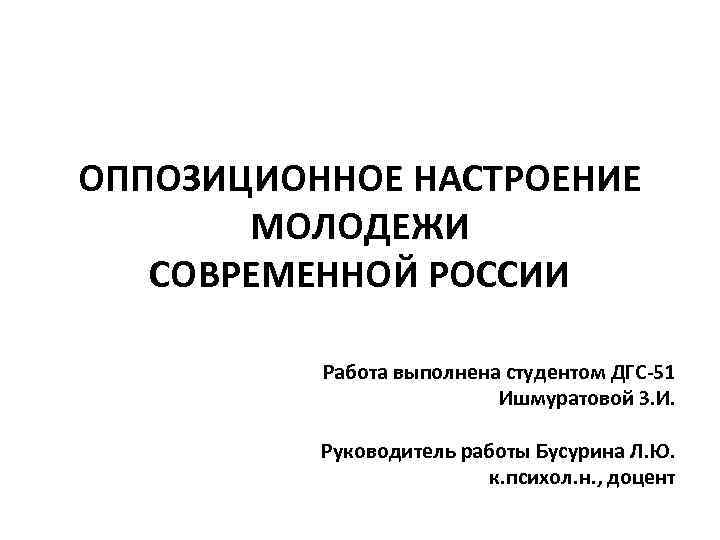ОППОЗИЦИОННОЕ НАСТРОЕНИЕ МОЛОДЕЖИ СОВРЕМЕННОЙ РОССИИ Работа выполнена студентом ДГС-51 Ишмуратовой З. И. Руководитель работы