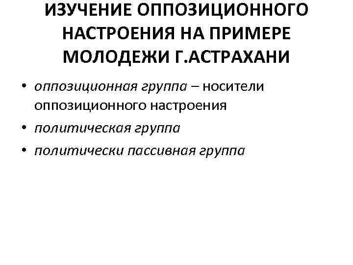 ИЗУЧЕНИЕ ОППОЗИЦИОННОГО НАСТРОЕНИЯ НА ПРИМЕРЕ МОЛОДЕЖИ Г. АСТРАХАНИ • оппозиционная группа – носители оппозиционного
