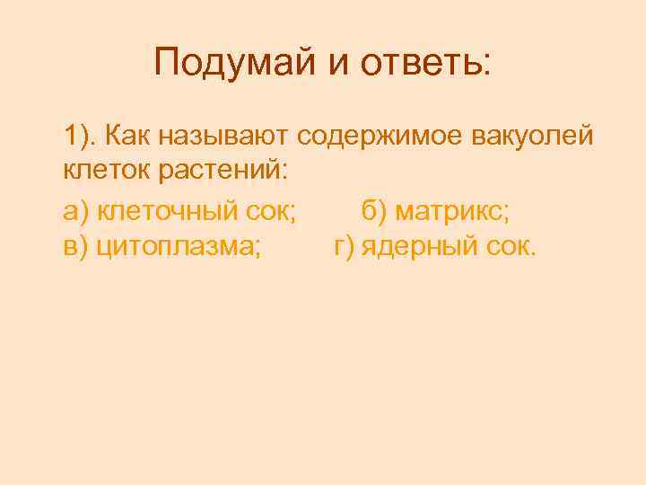 Подумай и ответь: 1). Как называют содержимое вакуолей клеток растений: а) клеточный сок; б)